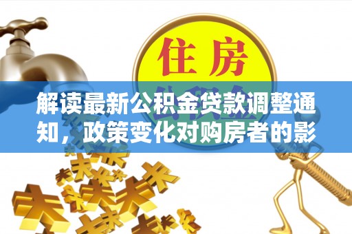 民丰解读最新公积金贷款调整通知，政策变化对购房者的影响