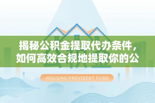 民丰揭秘公积金提取代办条件，如何高效合规地提取你的公积金