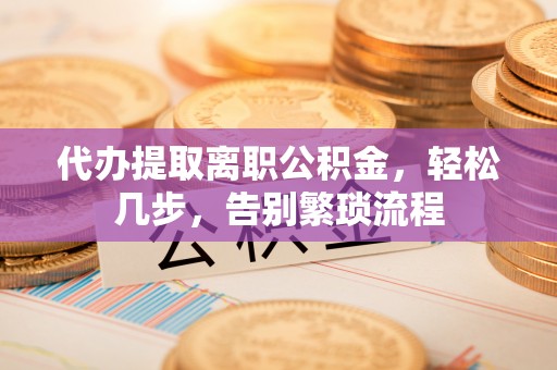 民丰代办提取离职公积金，轻松几步，告别繁琐流程