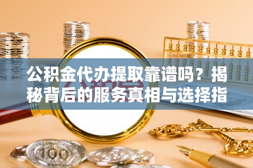 民丰公积金代办提取靠谱吗？揭秘背后的服务真相与选择指南