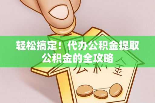 民丰轻松搞定！代办公积金提取公积金的全攻略