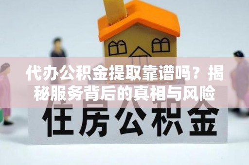 民丰代办公积金提取靠谱吗？揭秘服务背后的真相与风险