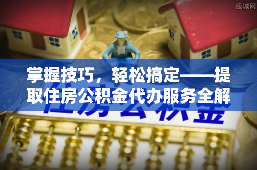 民丰掌握技巧，轻松搞定——提取住房公积金代办服务全解析