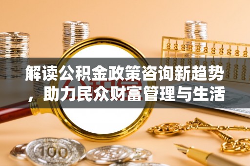 民丰解读公积金政策咨询新趋势，助力民众财富管理与生活规划