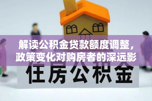 民丰解读公积金贷款额度调整，政策变化对购房者的深远影响