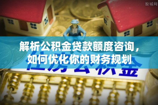 民丰解析公积金贷款额度咨询，如何优化你的财务规划