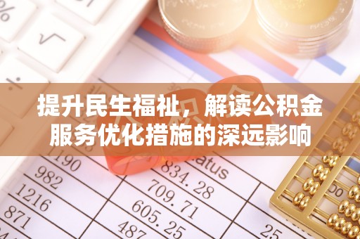 民丰提升民生福祉，解读公积金服务优化措施的深远影响