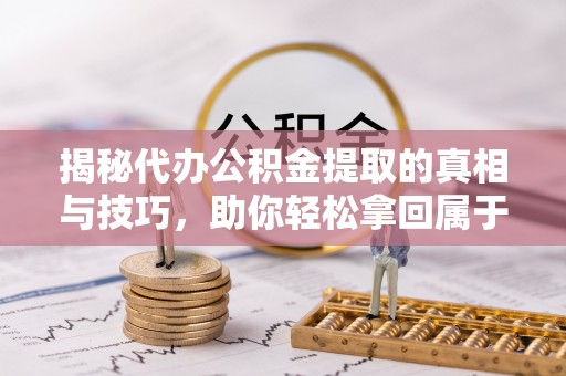 民丰揭秘代办公积金提取的真相与技巧，助你轻松拿回属于你的钱