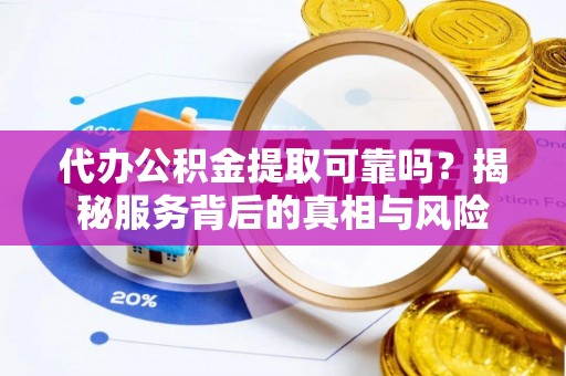 民丰代办公积金提取可靠吗？揭秘服务背后的真相与风险