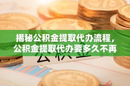 民丰揭秘公积金提取代办流程，公积金提取代办要多久不再迷茫