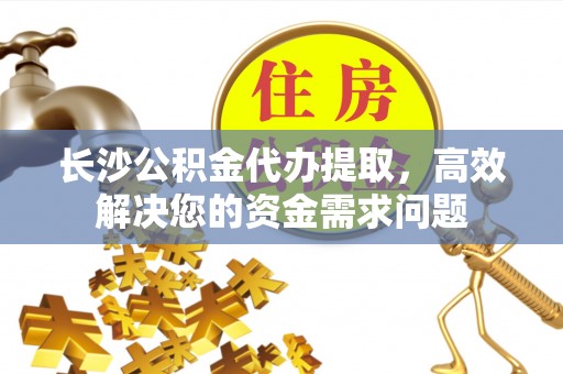 民丰长沙公积金代办提取，高效解决您的资金需求问题