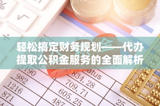 民丰轻松搞定财务规划——代办提取公积金服务的全面解析