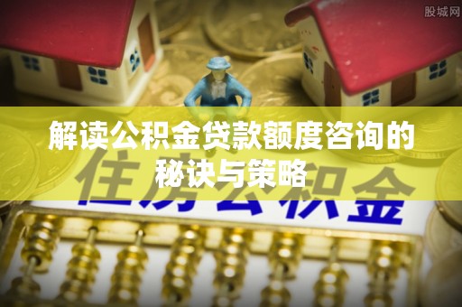 民丰解读公积金贷款额度咨询的秘诀与策略