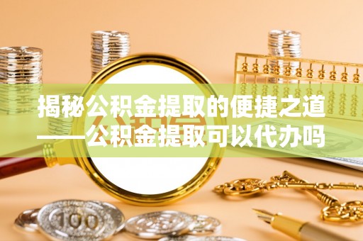 民丰揭秘公积金提取的便捷之道——公积金提取可以代办吗？