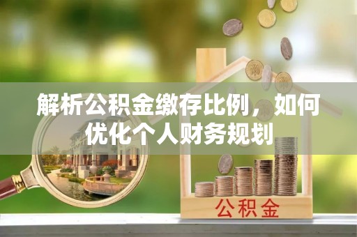 民丰解析公积金缴存比例，如何优化个人财务规划