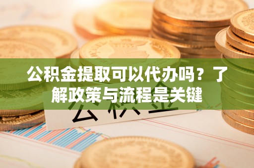 民丰公积金提取可以代办吗？了解政策与流程是关键
