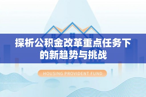 民丰探析公积金改革重点任务下的新趋势与挑战