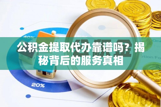 民丰公积金提取代办靠谱吗？揭秘背后的服务真相