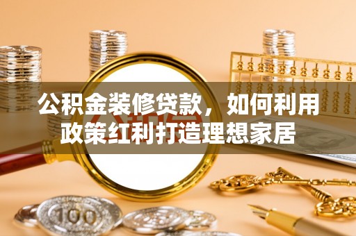 民丰公积金装修贷款，如何利用政策红利打造理想家居