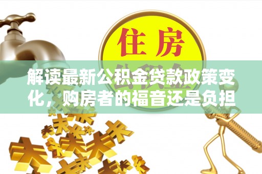 民丰解读最新公积金贷款政策变化，购房者的福音还是负担？
