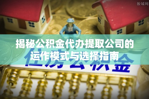 民丰揭秘公积金代办提取公司的运作模式与选择指南