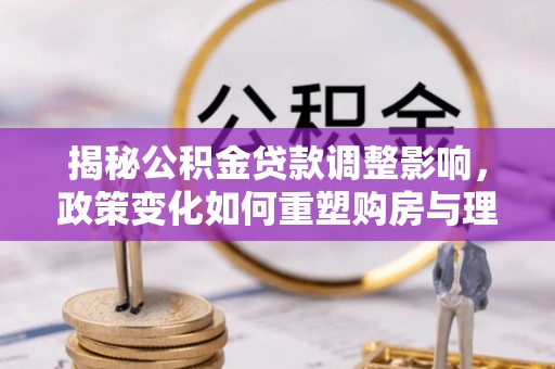 民丰揭秘公积金贷款调整影响，政策变化如何重塑购房与理财规划