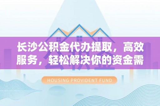 民丰长沙公积金代办提取，高效服务，轻松解决你的资金需求