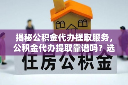 民丰揭秘公积金代办提取服务，公积金代办提取靠谱吗？选择前你需要知道这些！
