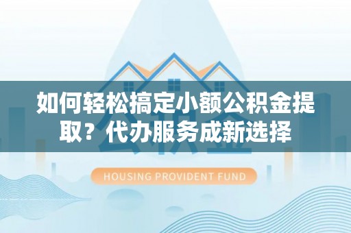 民丰如何轻松搞定小额公积金提取？代办服务成新选择