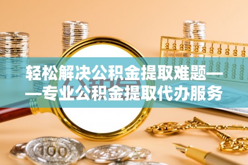 民丰轻松解决公积金提取难题——专业公积金提取代办服务详解