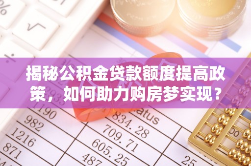 民丰揭秘公积金贷款额度提高政策，如何助力购房梦实现？
