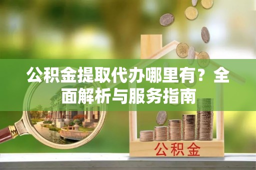 民丰公积金提取代办哪里有？全面解析与服务指南