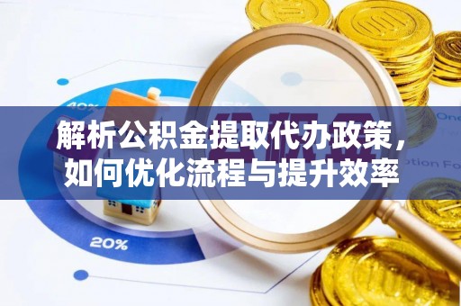 民丰解析公积金提取代办政策，如何优化流程与提升效率