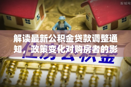 民丰解读最新公积金贷款调整通知，政策变化对购房者的影响与应对策略