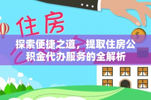 民丰探索便捷之道，提取住房公积金代办服务的全解析