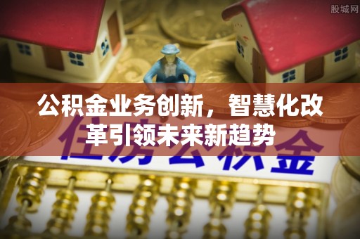民丰公积金业务创新，智慧化改革引领未来新趋势