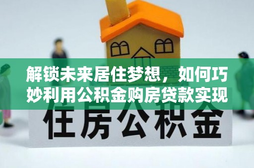 民丰解锁未来居住梦想，如何巧妙利用公积金购房贷款实现房产投资