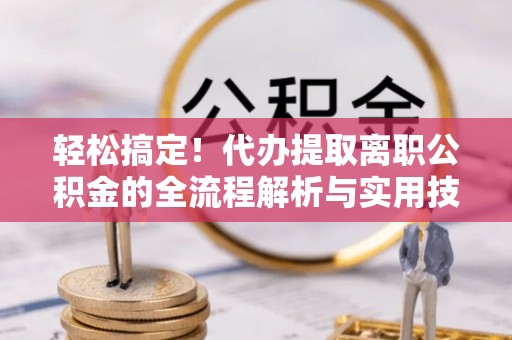 民丰轻松搞定！代办提取离职公积金的全流程解析与实用技巧