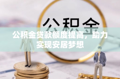 民丰公积金贷款额度提高，助力实现安居梦想