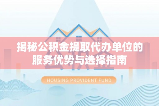 民丰揭秘公积金提取代办单位的服务优势与选择指南