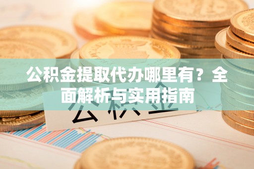 民丰公积金提取代办哪里有？全面解析与实用指南