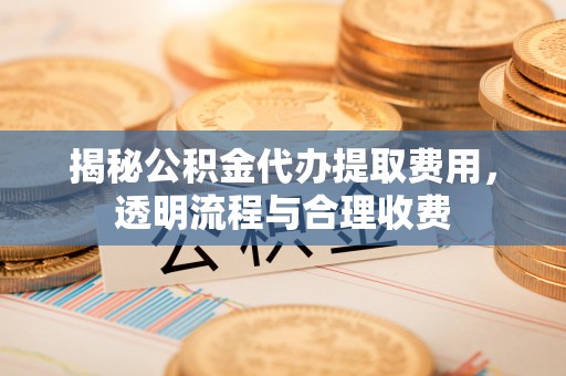 民丰揭秘公积金代办提取费用，透明流程与合理收费