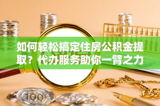 民丰如何轻松搞定住房公积金提取？代办服务助你一臂之力