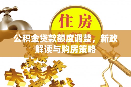 民丰公积金贷款额度调整，新政解读与购房策略