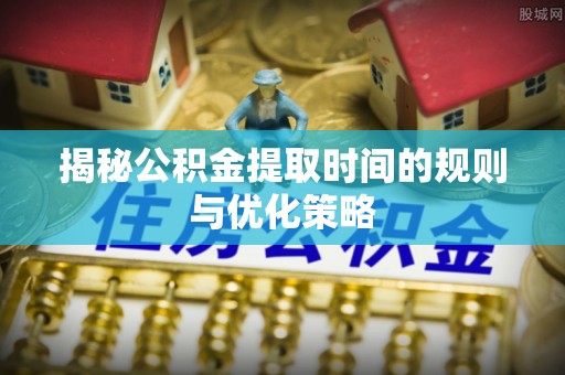 民丰揭秘公积金提取时间的规则与优化策略
