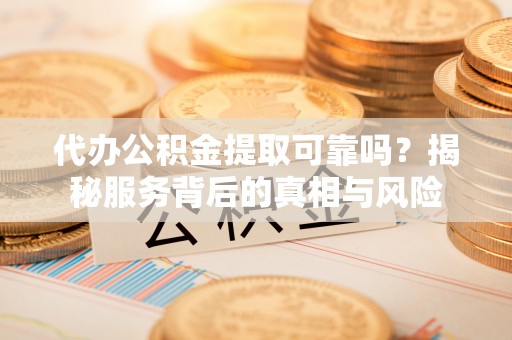 民丰代办公积金提取可靠吗？揭秘服务背后的真相与风险