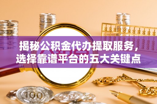 民丰揭秘公积金代办提取服务，选择靠谱平台的五大关键点