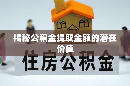 民丰揭秘公积金提取金额的潜在价值