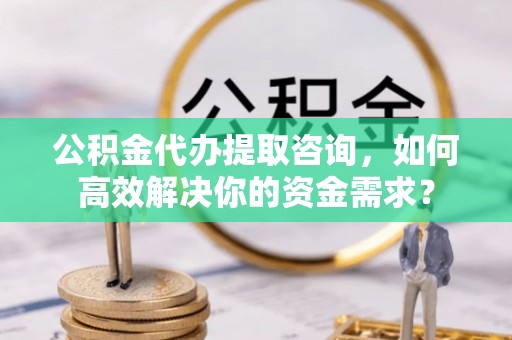 民丰公积金代办提取咨询，如何高效解决你的资金需求？