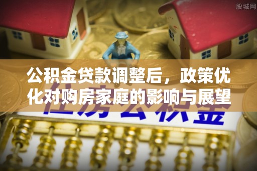 民丰公积金贷款调整后，政策优化对购房家庭的影响与展望